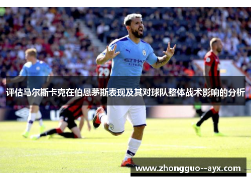 评估马尔斯卡克在伯恩茅斯表现及其对球队整体战术影响的分析