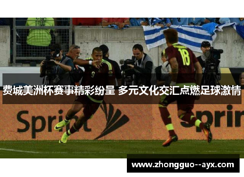费城美洲杯赛事精彩纷呈 多元文化交汇点燃足球激情
