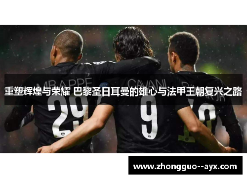 重塑辉煌与荣耀 巴黎圣日耳曼的雄心与法甲王朝复兴之路 重塑辉煌与荣耀 巴黎圣日耳曼的雄心与法甲王朝复兴之路