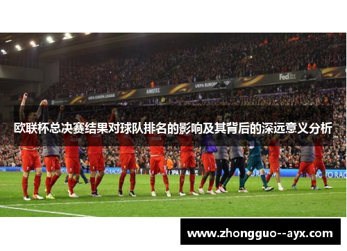 欧联杯总决赛结果对球队排名的影响及其背后的深远意义分析 欧联杯总决赛结果对球队排名的影响及其背后的深远意义分析