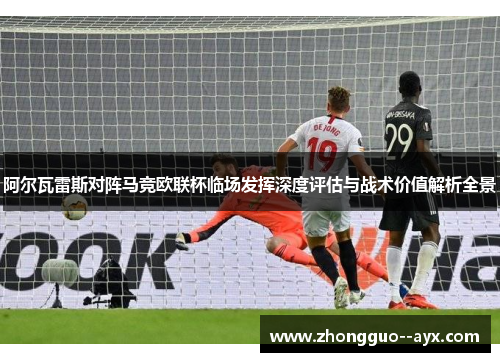 阿尔瓦雷斯对阵马竞欧联杯临场发挥深度评估与战术价值解析全景 阿尔瓦雷斯对阵马竞欧联杯临场发挥深度评估与战术价值解析全景