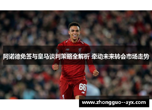 阿诺德免签与皇马谈判策略全解析 牵动未来转会市场走势 阿诺德免签与皇马谈判策略全解析 牵动未来转会市场走势
