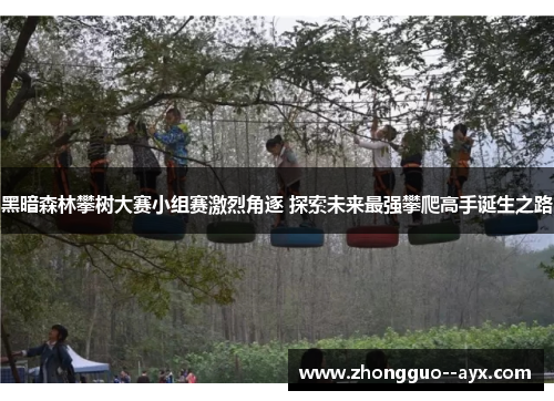 黑暗森林攀树大赛小组赛激烈角逐 探索未来最强攀爬高手诞生之路