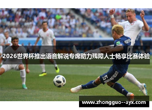 2026世界杯推出语音解说专席助力残障人士畅享比赛体验 2026世界杯推出语音解说专席助力残障人士畅享比赛体验