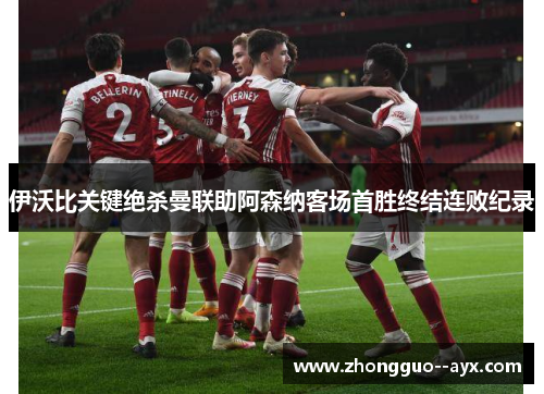 伊沃比关键绝杀曼联助阿森纳客场首胜终结连败纪录 伊沃比关键绝杀曼联助阿森纳客场首胜终结连败纪录