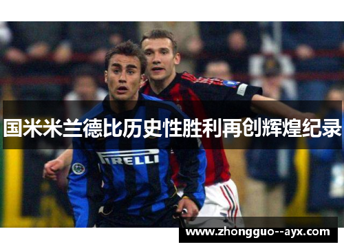 国米米兰德比历史性胜利再创辉煌纪录 国米米兰德比历史性胜利再创辉煌纪录