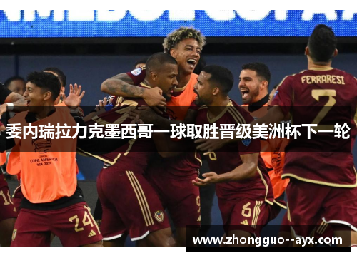 委内瑞拉力克墨西哥一球取胜晋级美洲杯下一轮 委内瑞拉力克墨西哥一球取胜晋级美洲杯下一轮