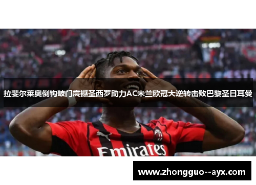 拉斐尔莱奥倒钩破门震撼圣西罗助力AC米兰欧冠大逆转击败巴黎圣日耳曼 拉斐尔莱奥倒钩破门震撼圣西罗助力AC米兰欧冠大逆转击败巴黎圣日耳曼