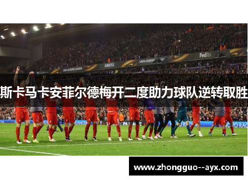 斯卡马卡安菲尔德梅开二度助力球队逆转取胜 斯卡马卡安菲尔德梅开二度助力球队逆转取胜