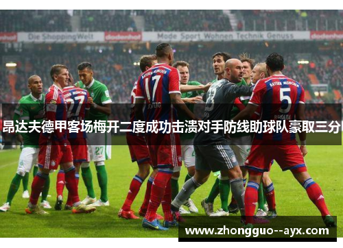昂达夫德甲客场梅开二度成功击溃对手防线助球队豪取三分 昂达夫德甲客场梅开二度成功击溃对手防线助球队豪取三分