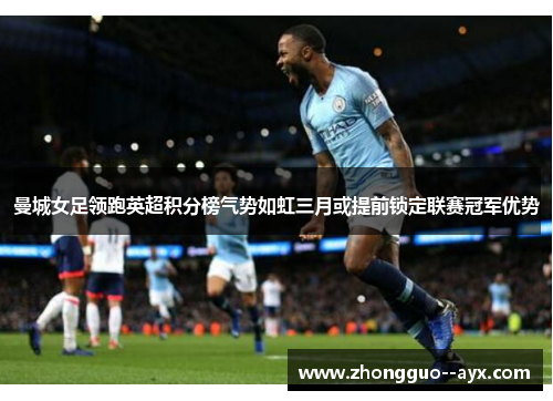 曼城女足领跑英超积分榜气势如虹三月或提前锁定联赛冠军优势 曼城女足领跑英超积分榜气势如虹三月或提前锁定联赛冠军优势