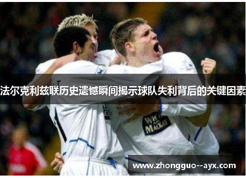 法尔克利兹联历史遗憾瞬间揭示球队失利背后的关键因素 法尔克利兹联历史遗憾瞬间揭示球队失利背后的关键因素