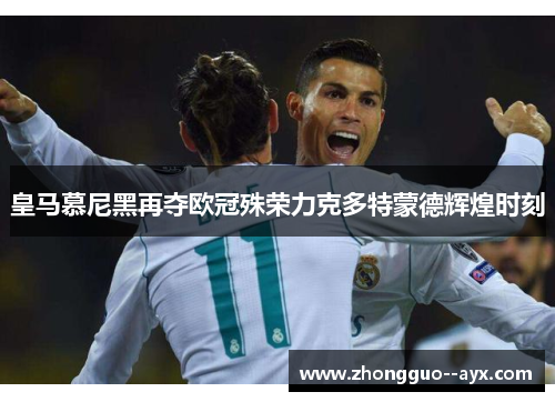 皇马慕尼黑再夺欧冠殊荣力克多特蒙德辉煌时刻 皇马慕尼黑再夺欧冠殊荣力克多特蒙德辉煌时刻