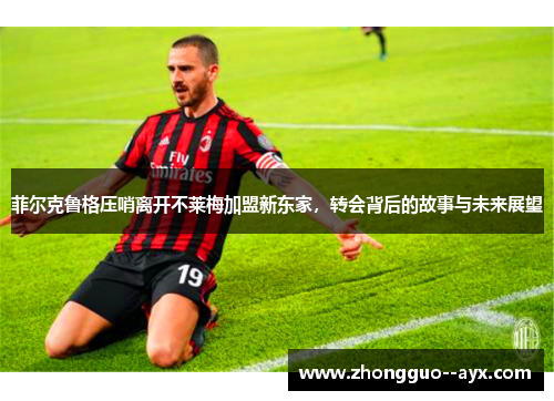 菲尔克鲁格压哨离开不莱梅加盟新东家，转会背后的故事与未来展望