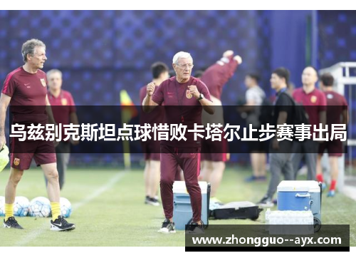 乌兹别克斯坦点球惜败卡塔尔止步赛事出局