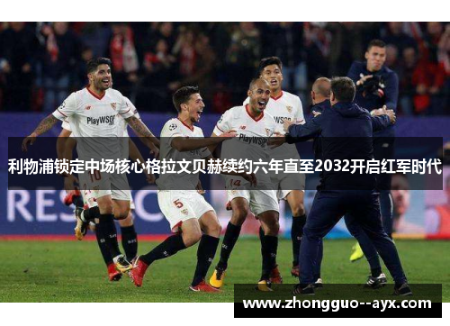 利物浦锁定中场核心格拉文贝赫续约六年直至2032开启红军时代