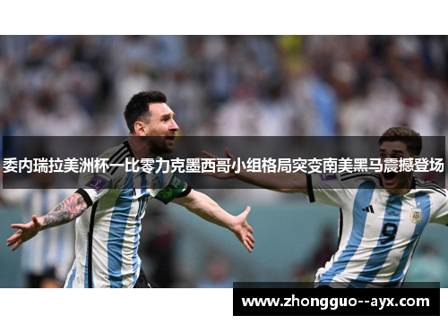 委内瑞拉美洲杯一比零力克墨西哥小组格局突变南美黑马震撼登场