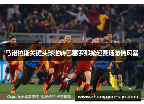 马诺拉斯关键头球逆转巴塞罗那掀起赛场激情风暴 马诺拉斯关键头球逆转巴塞罗那掀起赛场激情风暴