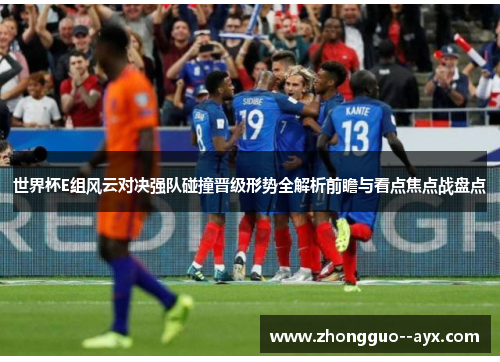 世界杯E组风云对决强队碰撞晋级形势全解析前瞻与看点焦点战盘点 世界杯E组风云对决强队碰撞晋级形势全解析前瞻与看点焦点战盘点