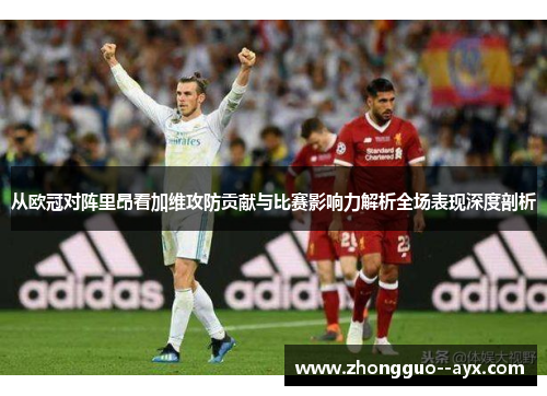从欧冠对阵里昂看加维攻防贡献与比赛影响力解析全场表现深度剖析 从欧冠对阵里昂看加维攻防贡献与比赛影响力解析全场表现深度剖析