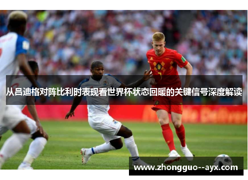从吕迪格对阵比利时表现看世界杯状态回暖的关键信号深度解读 从吕迪格对阵比利时表现看世界杯状态回暖的关键信号深度解读