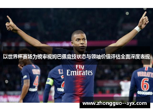 以世界杯赛场为镜审视姆巴佩竞技状态与领袖价值评估全面深度表现 以世界杯赛场为镜审视姆巴佩竞技状态与领袖价值评估全面深度表现