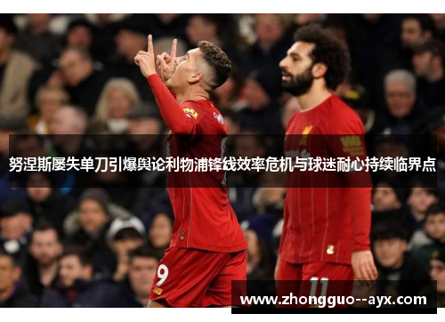 努涅斯屡失单刀引爆舆论利物浦锋线效率危机与球迷耐心持续临界点 努涅斯屡失单刀引爆舆论利物浦锋线效率危机与球迷耐心持续临界点