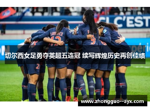 切尔西女足勇夺英超五连冠 续写辉煌历史再创佳绩 切尔西女足勇夺英超五连冠 续写辉煌历史再创佳绩