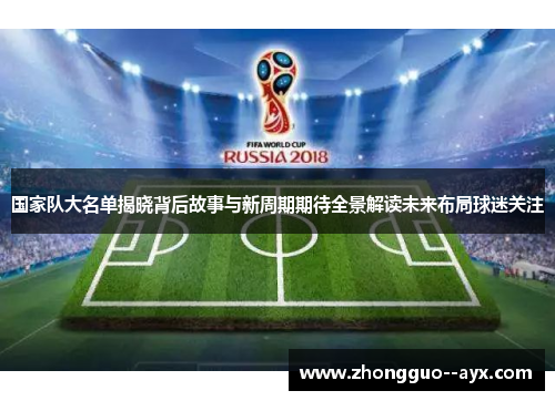 国家队大名单揭晓背后故事与新周期期待全景解读未来布局球迷关注 国家队大名单揭晓背后故事与新周期期待全景解读未来布局球迷关注