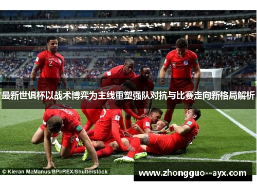 最新世俱杯以战术博弈为主线重塑强队对抗与比赛走向新格局解析