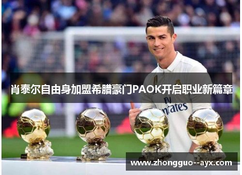肖泰尔自由身加盟希腊豪门PAOK开启职业新篇章 肖泰尔自由身加盟希腊豪门PAOK开启职业新篇章